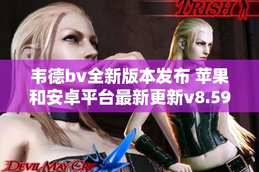 韦德bv全新版本发布 苹果和安卓平台最新更新v8.59.7通知