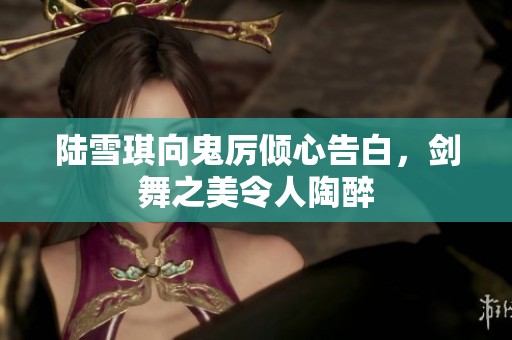 陆雪琪向鬼厉倾心告白，剑舞之美令人陶醉