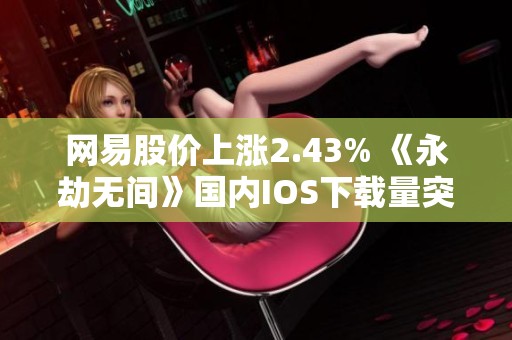网易股价上涨2.43% 《永劫无间》国内IOS下载量突破414万