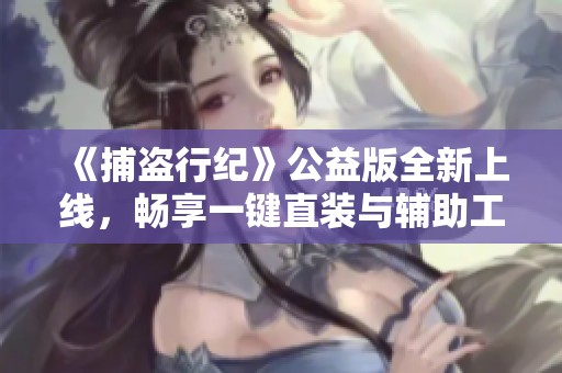 《捕盗行纪》公益版全新上线，畅享一键直装与辅助工具分享