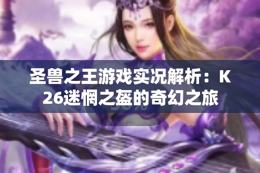 圣兽之王游戏实况解析：K26迷惘之盔的奇幻之旅