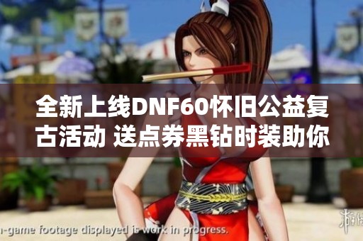 全新上线DNF60怀旧公益复古活动 送点券黑钻时装助你冒险不掉队