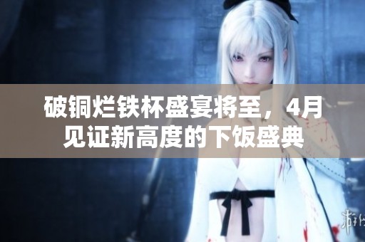 破铜烂铁杯盛宴将至，4月见证新高度的下饭盛典