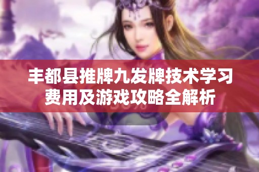 丰都县推牌九发牌技术学习费用及游戏攻略全解析