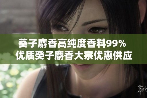 葵子麝香高纯度香料99% 优质癸子麝香大宗优惠供应