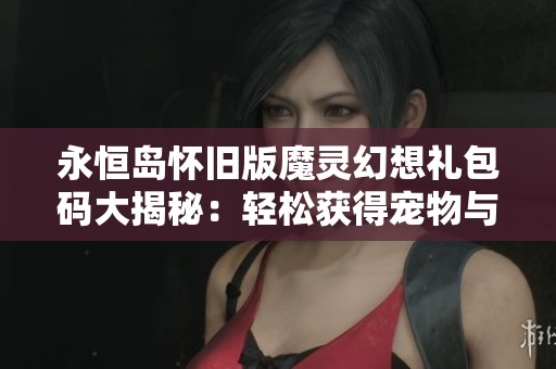 永恒岛怀旧版魔灵幻想礼包码大揭秘：轻松获得宠物与快速升级秘籍