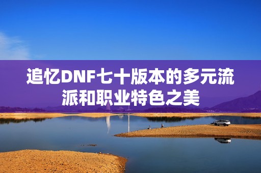 追忆DNF七十版本的多元流派和职业特色之美