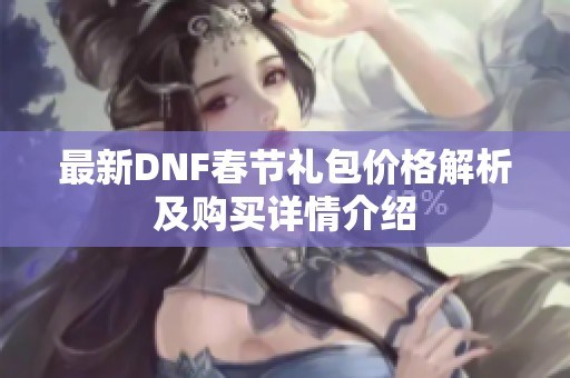 最新DNF春节礼包价格解析及购买详情介绍
