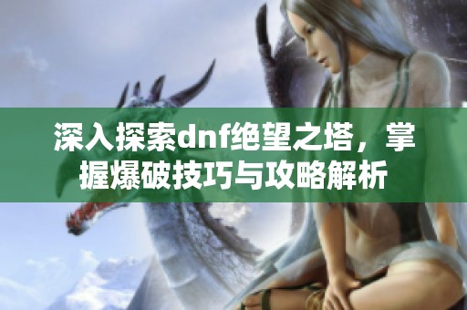 深入探索dnf绝望之塔，掌握爆破技巧与攻略解析