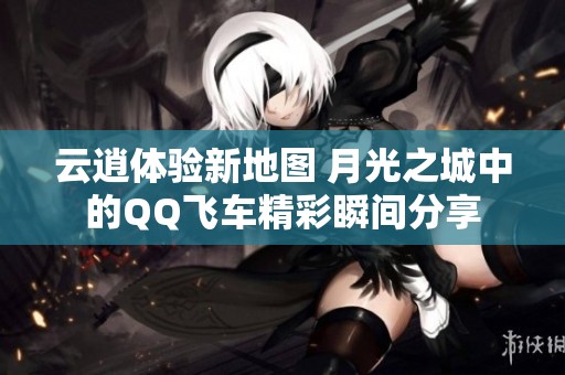 云逍体验新地图 月光之城中的QQ飞车精彩瞬间分享