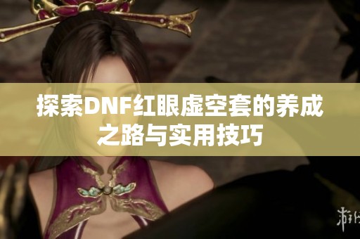 探索DNF红眼虚空套的养成之路与实用技巧