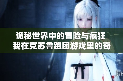 诡秘世界中的冒险与疯狂 我在克苏鲁跑团游戏里的奇幻旅程