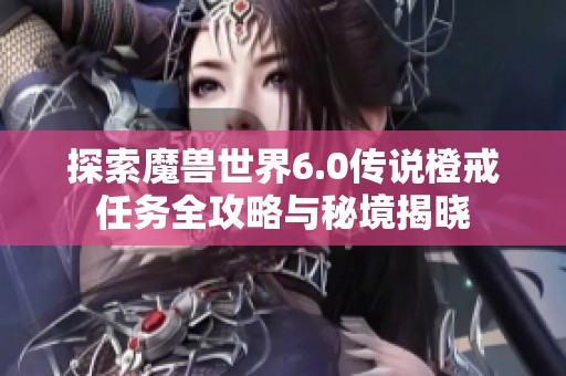 探索魔兽世界6.0传说橙戒任务全攻略与秘境揭晓