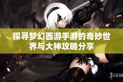 探寻梦幻西游手游的奇妙世界与大神攻略分享