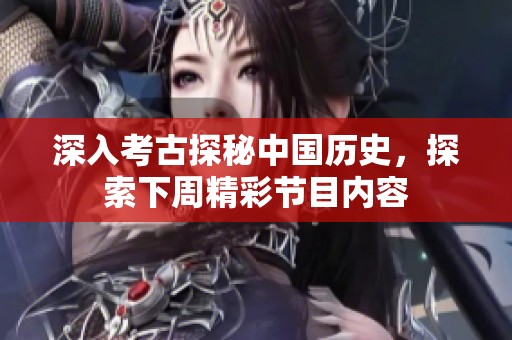 深入考古探秘中国历史，探索下周精彩节目内容