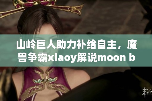 山岭巨人助力补给自主，魔兽争霸xiaoy解说moon blade大揭秘