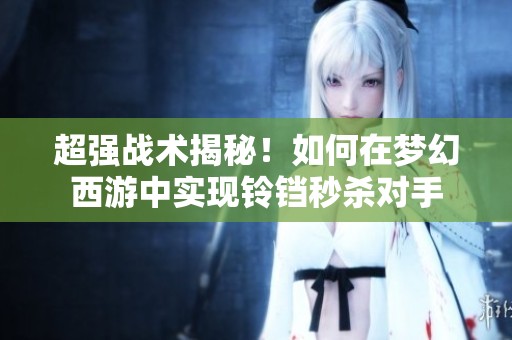 超强战术揭秘！如何在梦幻西游中实现铃铛秒杀对手