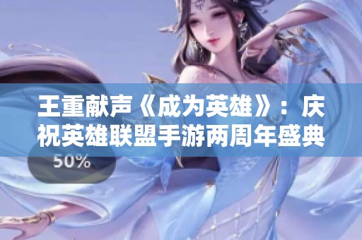 王重献声《成为英雄》：庆祝英雄联盟手游两周年盛典