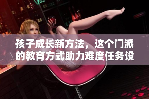孩子成长新方法，这个门派的教育方式助力难度任务设计