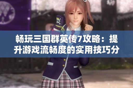 畅玩三国群英传7攻略：提升游戏流畅度的实用技巧分享