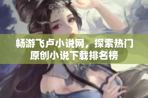 畅游飞卢小说网，探索热门原创小说下载排名榜