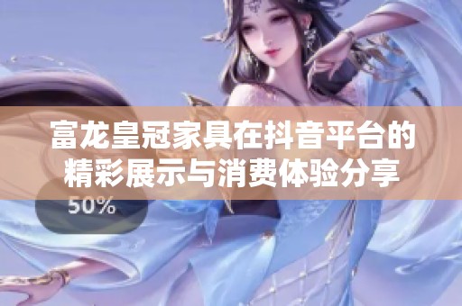 富龙皇冠家具在抖音平台的精彩展示与消费体验分享