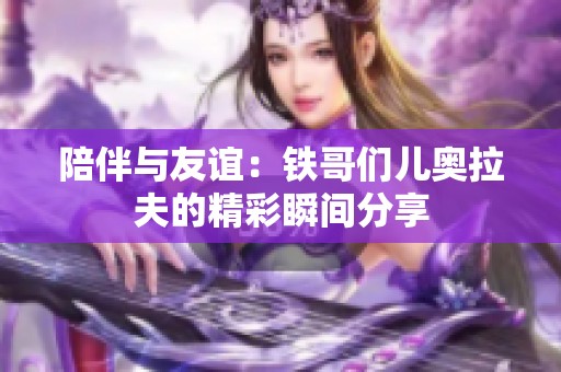 陪伴与友谊：铁哥们儿奥拉夫的精彩瞬间分享