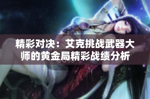 精彩对决：艾克挑战武器大师的黄金局精彩战绩分析