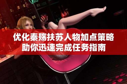 优化秦殇扶苏人物加点策略助你迅速完成任务指南