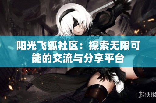 阳光飞狐社区：探索无限可能的交流与分享平台