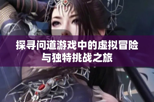 探寻问道游戏中的虚拟冒险与独特挑战之旅
