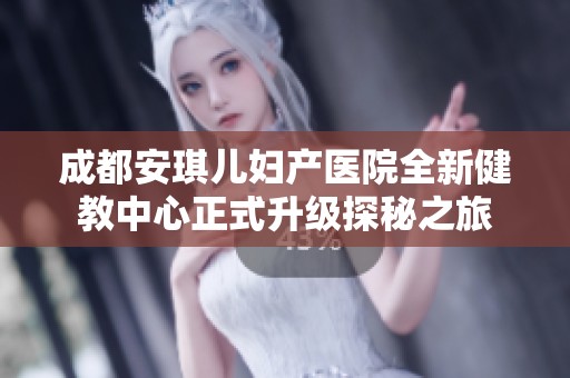 成都安琪儿妇产医院全新健教中心正式升级探秘之旅