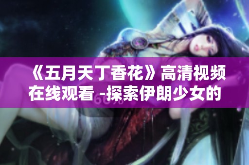 《五月天丁香花》高清视频在线观看 -探索伊朗少女的感人故事