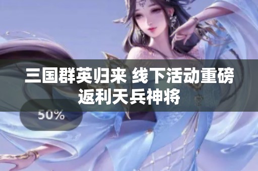 三国群英归来 线下活动重磅返利天兵神将