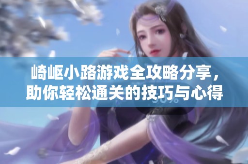 崎岖小路游戏全攻略分享，助你轻松通关的技巧与心得