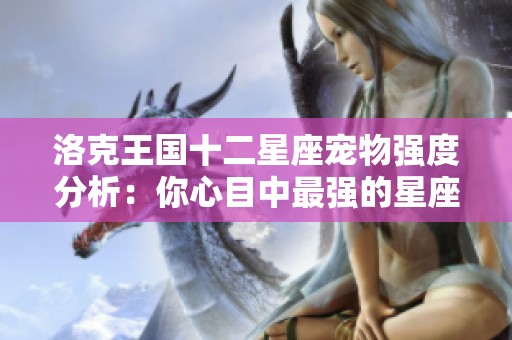 洛克王国十二星座宠物强度分析：你心目中最强的星座是哪一位？