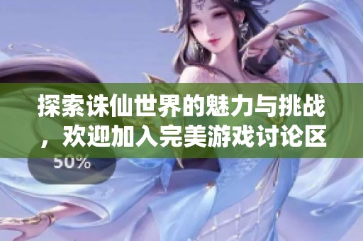 探索诛仙世界的魅力与挑战，欢迎加入完美游戏讨论区