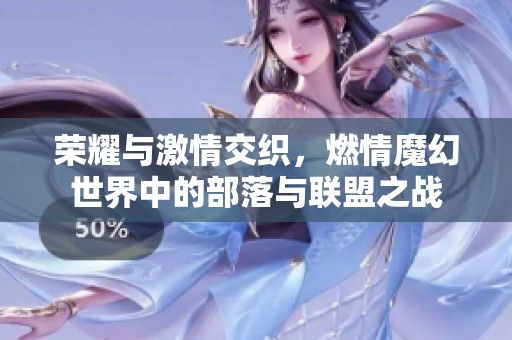 荣耀与激情交织，燃情魔幻世界中的部落与联盟之战