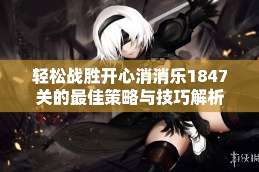 轻松战胜开心消消乐1847关的最佳策略与技巧解析