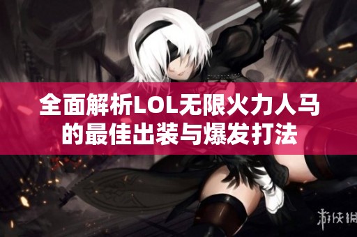 全面解析LOL无限火力人马的最佳出装与爆发打法