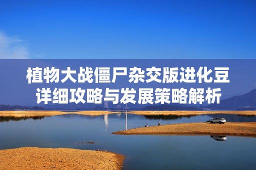 植物大战僵尸杂交版进化豆详细攻略与发展策略解析
