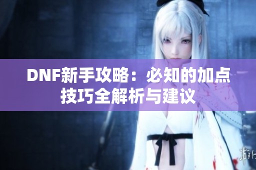 DNF新手攻略：必知的加点技巧全解析与建议