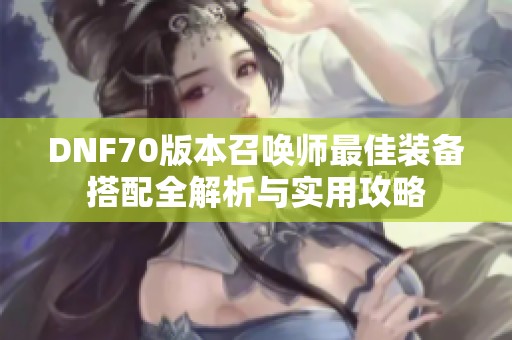 DNF70版本召唤师最佳装备搭配全解析与实用攻略