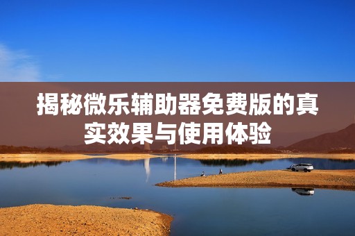 揭秘微乐辅助器免费版的真实效果与使用体验