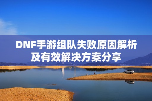 DNF手游组队失败原因解析及有效解决方案分享