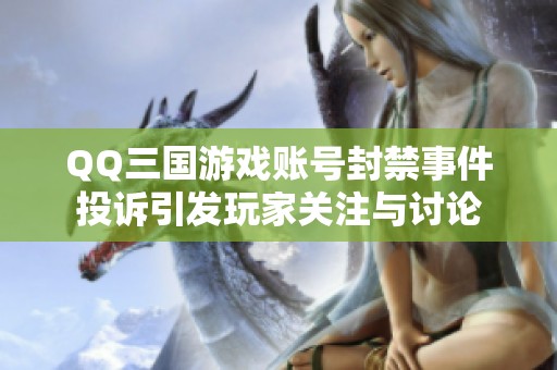 QQ三国游戏账号封禁事件投诉引发玩家关注与讨论