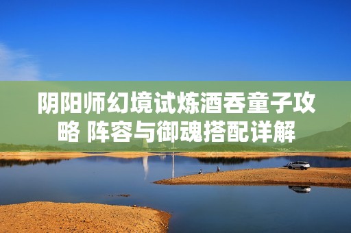 阴阳师幻境试炼酒吞童子攻略 阵容与御魂搭配详解
