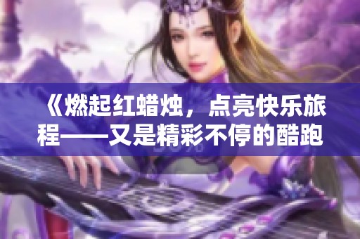 《燃起红蜡烛，点亮快乐旅程——又是精彩不停的酷跑时刻》