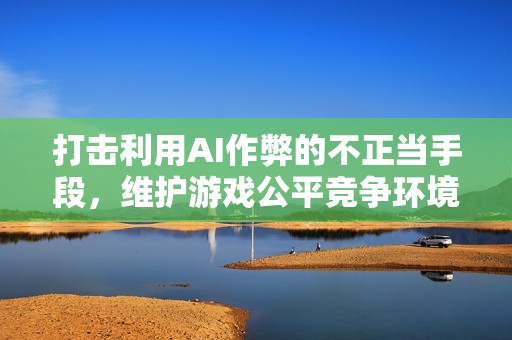 打击利用AI作弊的不正当手段，维护游戏公平竞争环境