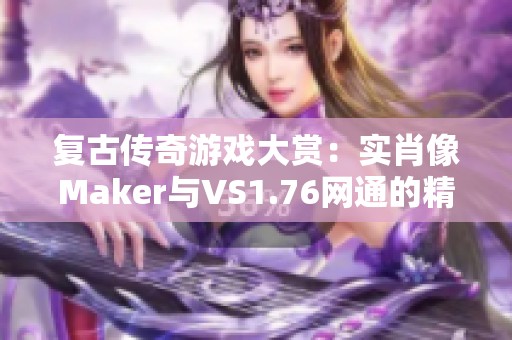 复古传奇游戏大赏：实肖像Maker与VS1.76网通的精彩对决